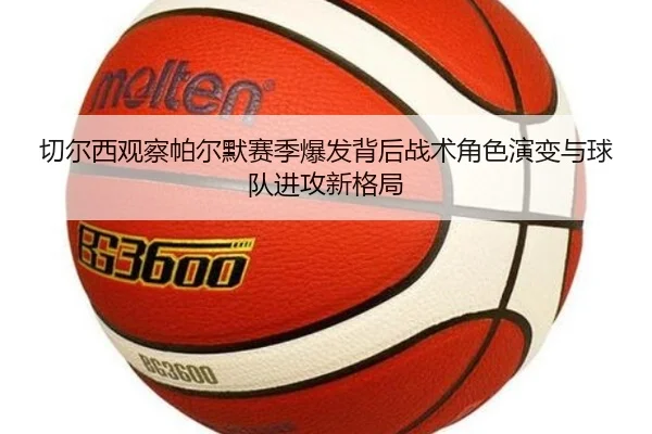 切尔西观察帕尔默赛季爆发背后战术角色演变与球队进攻新格局