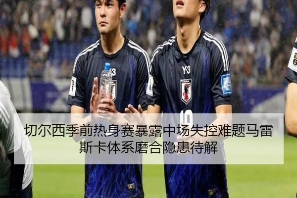 切尔西季前热身赛暴露中场失控难题马雷斯卡体系磨合隐患待解